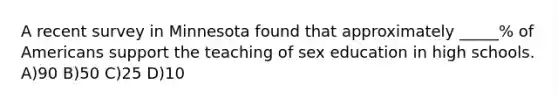 A recent survey in Minnesota found that approximately _____% of Americans support the teaching of sex education in high schools. A)90 B)50 C)25 D)10