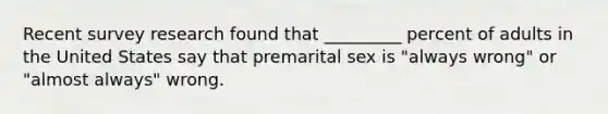 Recent survey research found that _________ percent of adults in the United States say that premarital sex is "always wrong" or "almost always" wrong.
