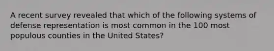 A recent survey revealed that which of the following systems of defense representation is most common in the 100 most populous counties in the United States?