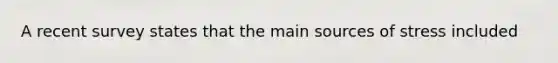 A recent survey states that the main sources of stress included