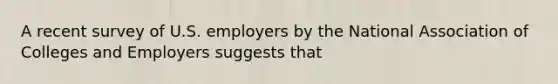 A recent survey of U.S. employers by the National Association of Colleges and Employers suggests that