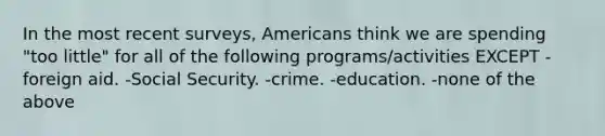 In the most recent surveys, Americans think we are spending "too little" for all of the following programs/activities EXCEPT -foreign aid. -Social Security. -crime. -education. -none of the above