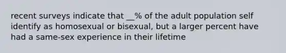 recent surveys indicate that __% of the adult population self identify as homosexual or bisexual, but a larger percent have had a same-sex experience in their lifetime