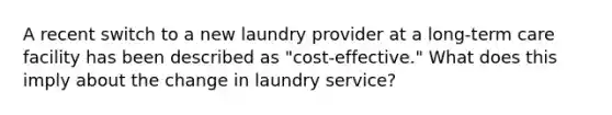 A recent switch to a new laundry provider at a long-term care facility has been described as "cost-effective." What does this imply about the change in laundry service?