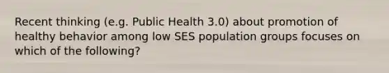 Recent thinking (e.g. Public Health 3.0) about promotion of healthy behavior among low SES population groups focuses on which of the following?