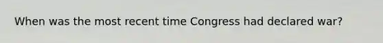 When was the most recent time Congress had declared war?