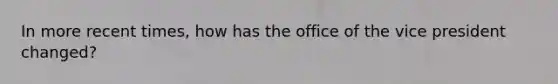 In more recent times, how has the office of the vice president changed?