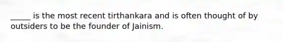 _____ is the most recent tirthankara and is often thought of by outsiders to be the founder of Jainism.