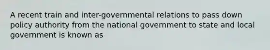 A recent train and inter-governmental relations to pass down policy authority from the national government to state and local government is known as