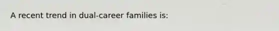 A recent trend in dual-career families is: