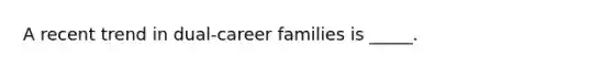 A recent trend in dual-career families is _____.