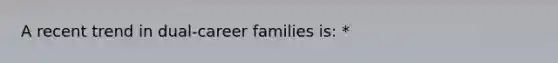 A recent trend in dual-career families is: *