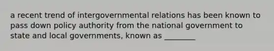 a recent trend of intergovernmental relations has been known to pass down policy authority from the national government to state and local governments, known as ________