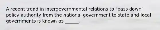 A recent trend in intergovernmental relations to "pass down" policy authority from the national government to state and local governments is known as ______.