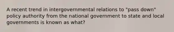 A recent trend in intergovernmental relations to "pass down" policy authority from the national government to state and local governments is known as what?