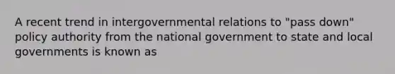 A recent trend in intergovernmental relations to "pass down" policy authority from the national government to state and local governments is known as