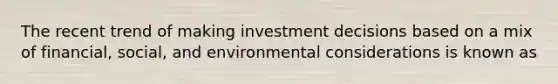 The recent trend of making investment decisions based on a mix of financial, social, and environmental considerations is known as