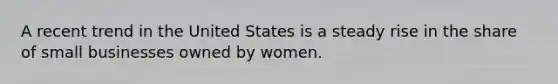 A recent trend in the United States is a steady rise in the share of small businesses owned by women.