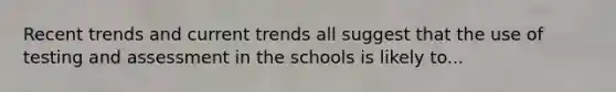 Recent trends and current trends all suggest that the use of testing and assessment in the schools is likely to...