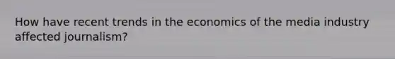 How have recent trends in the economics of the media industry affected journalism?