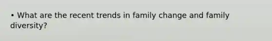 • What are the recent trends in family change and family diversity?