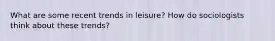 What are some recent trends in leisure? How do sociologists think about these trends?