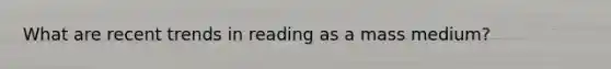 What are recent trends in reading as a mass medium?