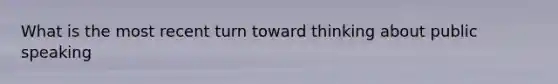 What is the most recent turn toward thinking about public speaking