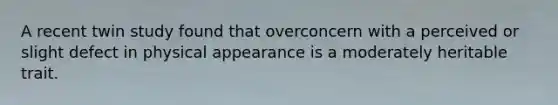 A recent twin study found that overconcern with a perceived or slight defect in physical appearance is a moderately heritable trait.