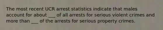 The most recent UCR arrest statistics indicate that males account for about ___ of all arrests for serious violent crimes and more than ___ of the arrests for serious property crimes.