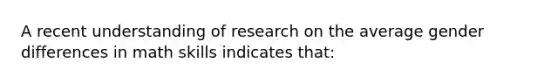 A recent understanding of research on the average gender differences in math skills indicates that: