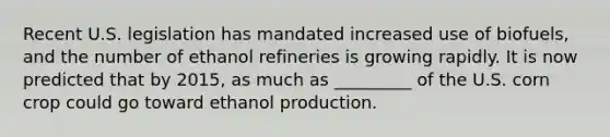 Recent U.S. legislation has mandated increased use of biofuels, and the number of ethanol refineries is growing rapidly. It is now predicted that by 2015, as much as _________ of the U.S. corn crop could go toward ethanol production.