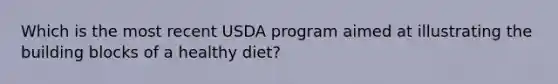 Which is the most recent USDA program aimed at illustrating the building blocks of a healthy diet?