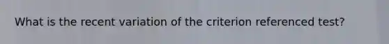 What is the recent variation of the criterion referenced test?