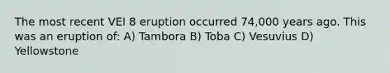 The most recent VEI 8 eruption occurred 74,000 years ago. This was an eruption of: A) Tambora B) Toba C) Vesuvius D) Yellowstone