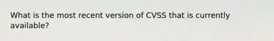 What is the most recent version of CVSS that is currently available?