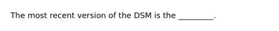 The most recent version of the DSM is the _________.