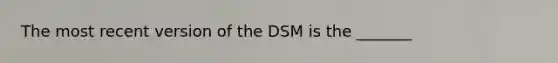 The most recent version of the DSM is the _______