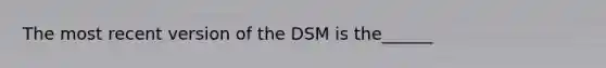 The most recent version of the DSM is the______