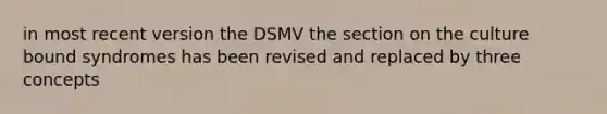 in most recent version the DSMV the section on the culture bound syndromes has been revised and replaced by three concepts