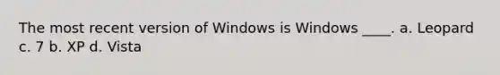 The most recent version of Windows is Windows ____. a. Leopard c. 7 b. XP d. Vista