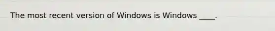 The most recent version of Windows is Windows ____.