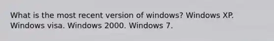 What is the most recent version of windows? Windows XP. Windows visa. Windows 2000. Windows 7.