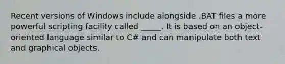 Recent versions of Windows include alongside .BAT files a more powerful scripting facility called _____. It is based on an object-oriented language similar to C# and can manipulate both text and graphical objects.