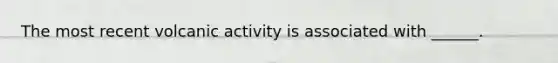 The most recent volcanic activity is associated with ______.