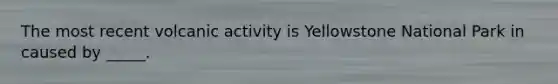 The most recent volcanic activity is Yellowstone National Park in caused by _____.
