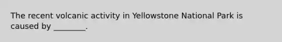 The recent volcanic activity in Yellowstone National Park is caused by ________.