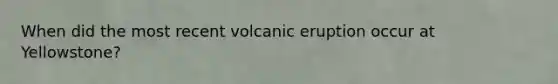 When did the most recent volcanic eruption occur at Yellowstone?