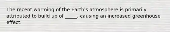 The recent warming of the Earth's atmosphere is primarily attributed to build up of _____, causing an increased greenhouse effect.