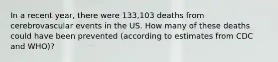 In a recent year, there were 133,103 deaths from cerebrovascular events in the US. How many of these deaths could have been prevented (according to estimates from CDC and WHO)?